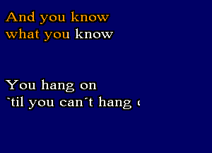 And you know
what you know

You hang on
otil you can't hang (