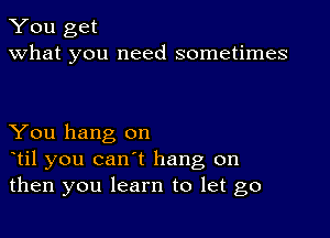 You get
what you need sometimes

You hang on
otil you can't hang on
then you learn to let go