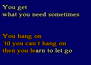 You get
what you need sometimes

You hang on
otil you can't hang on
then you learn to let go