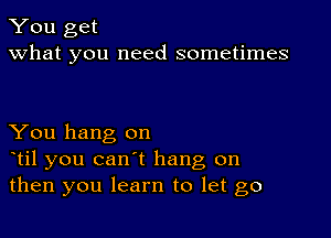 You get
what you need sometimes

You hang on
otil you can't hang on
then you learn to let go