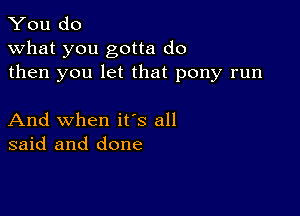 You do
what you gotta do
then you let that pony run

And when ifs all
said and done