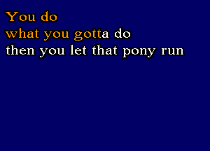 You do
what you gotta do
then you let that pony run