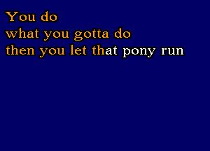 You do
what you gotta do
then you let that pony run