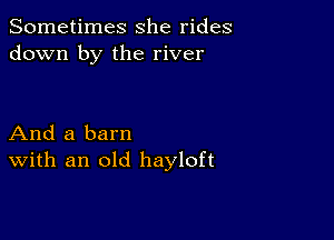 Sometimes she rides
down by the river

And a barn
With an old hayloft