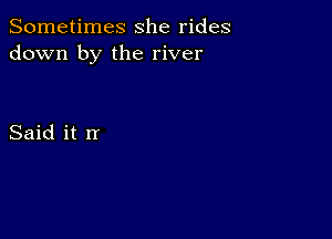 Sometimes she rides
down by the river

Said it rr