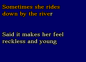 Sometimes she rides
down by the river

Said it makes her feel
reckless and young