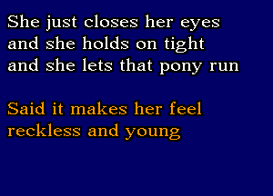 She just closes her eyes
and she holds on tight
and she lets that pony run

Said it makes her feel
reckless and young