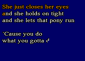 She just closes her eyes
and she holds on tight
and She lets that pony run

oCause you do
What you gotta c'