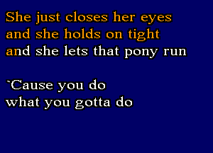 She just closes her eyes
and she holds on tight
and She lets that pony run

oCause you do
What you gotta do