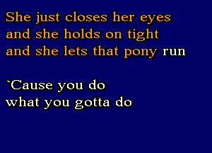 She just closes her eyes
and she holds on tight
and She lets that pony run

oCause you do
What you gotta do