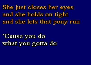 She just closes her eyes
and she holds on tight
and She lets that pony run

oCause you do
What you gotta do