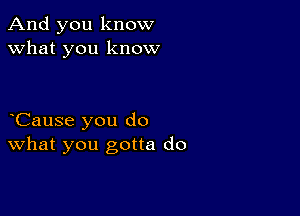 And you know
what you know

oCause you do
What you gotta do