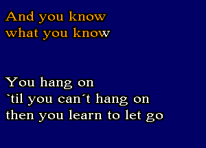 And you know
what you know

You hang on
otil you can't hang on
then you learn to let go