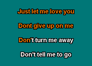 Just let me love you

Dont give up on me

Don't turn me away

Don't tell me to go