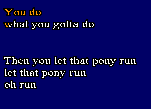 You do
what you gotta do

Then you let that pony run
let that pony run
oh run