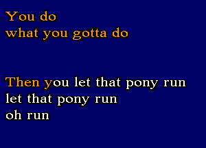 You do
what you gotta do

Then you let that pony run
let that pony run
oh run