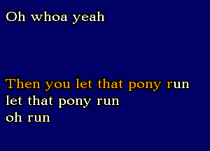 0h whoa yeah

Then you let that pony run
let that pony run
oh run