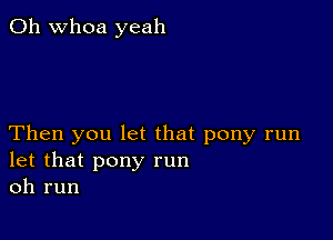 0h whoa yeah

Then you let that pony run
let that pony run
oh run