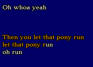 0h whoa yeah

Then you let that pony run
let that pony run
oh run