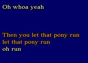 0h whoa yeah

Then you let that pony run
let that pony run
oh run