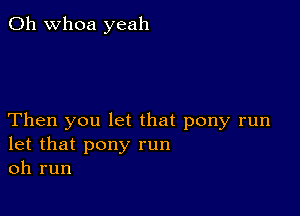 0h whoa yeah

Then you let that pony run
let that pony run
oh run