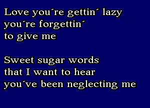 Love you're gettin' lazy
you're forgettin'
to give me

Sweet sugar words
that I want to hear

you've been neglecting me