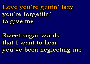 Love you're gettin' lazy
you're forgettin'
to give me

Sweet sugar words
that I want to hear

you've been neglecting me