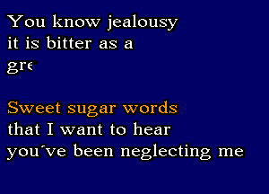 You know jealousy
it is bitter as a

gre

Sweet sugar words
that I want to hear
you've been neglecting me