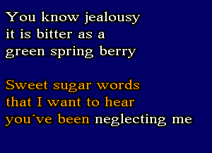 You know jealousy
it is bitter as a
green spring berry

Sweet sugar words
that I want to hear
you've been neglecting me