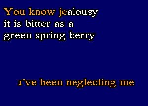 You know jealousy
it is bitter as a
green spring berry

Ive been neglecting me