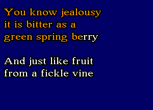 You know jealousy
it is bitter as a
green spring berry

And just like fruit
from a fickle vine