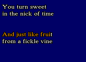 You turn sweet
in the nick of time

And just like fruit
from a fickle vine