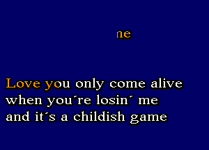 Love you only come alive
When you re losin' me
and it's a childish game