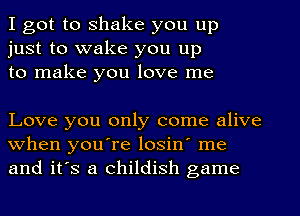 I got to shake you up
just to wake you up
to make you love me

Love you only come alive
when youore losin' me
and it's a childish game