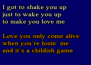 I got to shake you up
just to wake you up
to make you love me

Love you only come alive
when youore losin' me
and it's a childish game