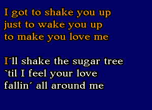 I got to shake you up
just to wake you up
to make you love me

111 shake the sugar tree
otil I feel your love
fallin' all around me