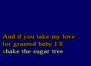 And if you take my love
for granted baby I'll
shake the sugar tree