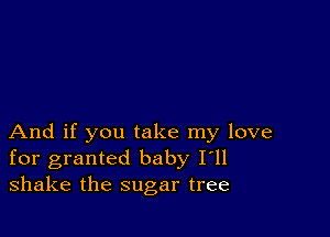 And if you take my love
for granted baby I'll
shake the sugar tree