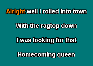 Alright well I rolled into town

With the ragtop down

I was looking for that

Homecoming queen