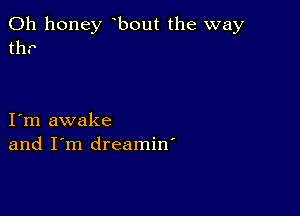 0h honey bout the way
th.

I m awake
and I'm dreamin'