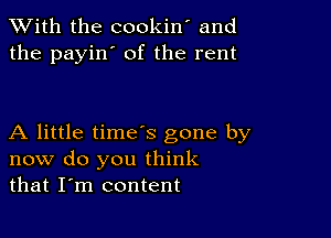 XVith the cookin' and
the payin' of the rent

A little time's gone by
now do you think
that I'm content