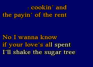 z cookin' and
the payin' of the rent

No I wanna know
if your love's all spent
I'll shake the sugar tree