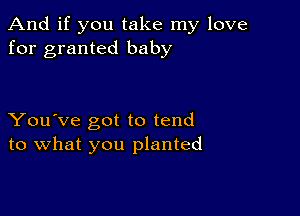 And if you take my love
for granted baby

You've got to tend
to what you planted