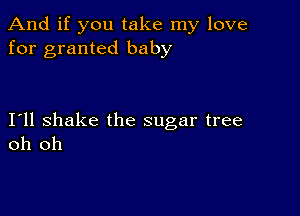 And if you take my love
for granted baby

I11 shake the sugar tree
oh oh