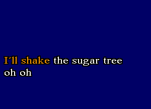 I11 shake the sugar tree
oh oh