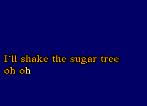 I11 shake the sugar tree
oh oh