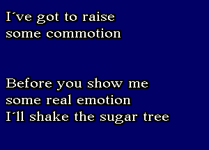 I've got to raise
some commotion

Before you show me
some real emotion
I'll shake the sugar tree