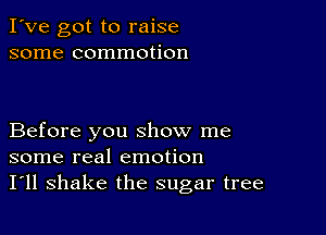 I've got to raise
some commotion

Before you show me
some real emotion
I'll shake the sugar tree