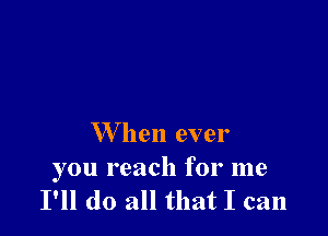 W hen ever

you reach for me
I'll do all that I can