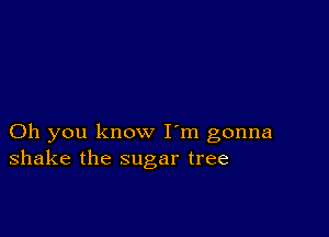 Oh you know I'm gonna
shake the sugar tree